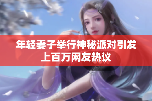 年轻妻子举行神秘派对引发上百万网友热议