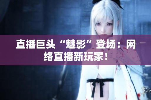 直播巨头“魅影”登场：网络直播新玩家！