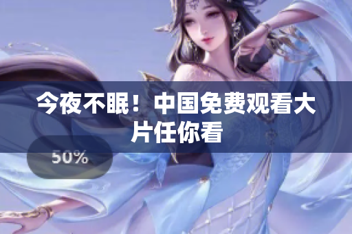 今夜不眠！中国免费观看大片任你看