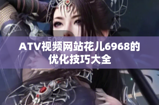 ATV视频网站花儿6968的优化技巧大全