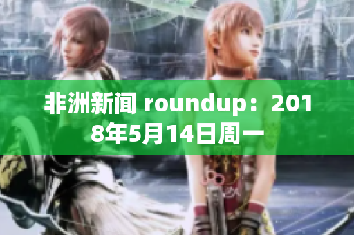 非洲新闻 roundup：2018年5月14日周一