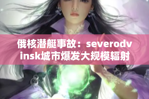 俄核潜艇事故：severodvinsk城市爆发大规模辐射