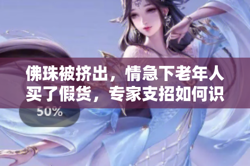 佛珠被挤出，情急下老年人买了假货，专家支招如何识别真假佛珠