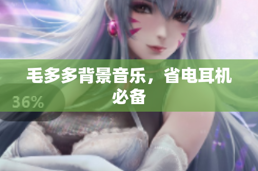 毛多多背景音乐，省电耳机必备
