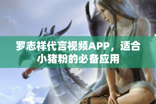罗志祥代言视频APP，适合小猪粉的必备应用