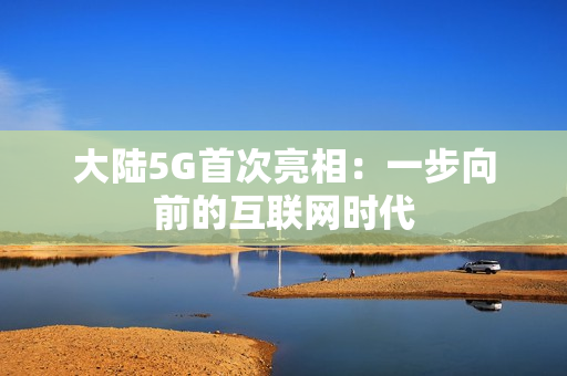 大陆5G首次亮相：一步向前的互联网时代