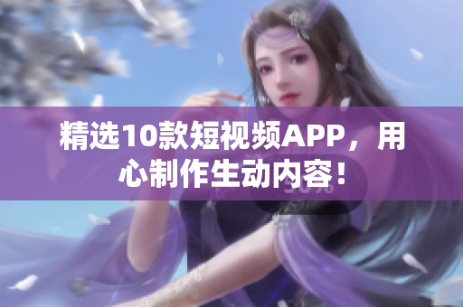 精选10款短视频APP，用心制作生动内容！