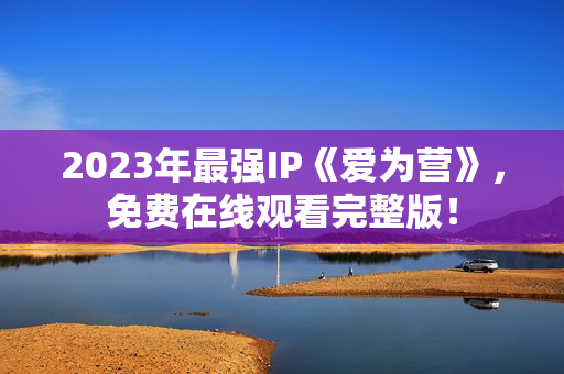 2023年最强IP《爱为营》，免费在线观看完整版！