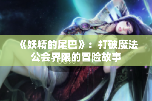 《妖精的尾巴》：打破魔法公会界限的冒险故事