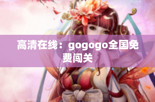 高清在线：gogogo全国免费闯关