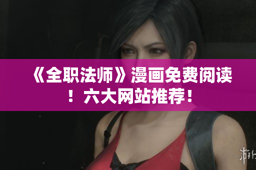 《全职法师》漫画免费阅读！六大网站推荐！