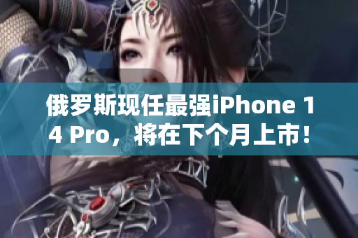 俄罗斯现任最强iPhone 14 Pro，将在下个月上市！