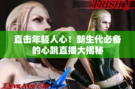 直击年轻人心！新生代必备的心跳直播大揭秘