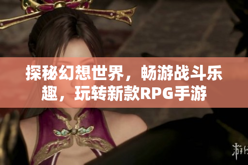 探秘幻想世界，畅游战斗乐趣，玩转新款RPG手游