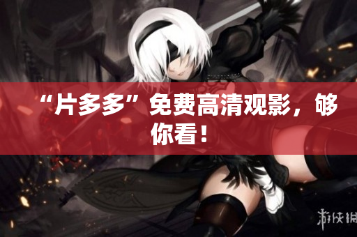 “片多多”免费高清观影，够你看！