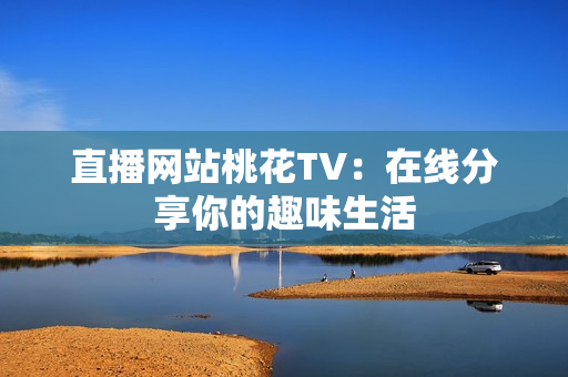 直播网站桃花TV：在线分享你的趣味生活