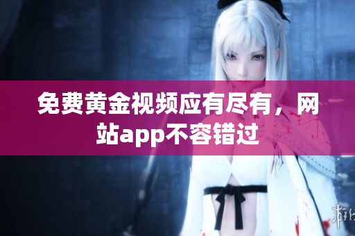 免费黄金视频应有尽有，网站app不容错过