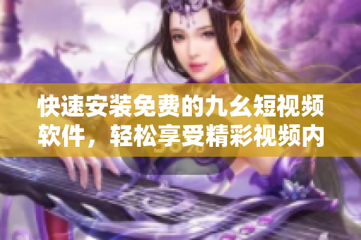 快速安装免费的九幺短视频软件，轻松享受精彩视频内容