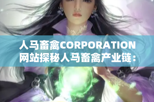 人马畜禽CORPORATION网站探秘人马畜禽产业链：从生产到市场的完整流程