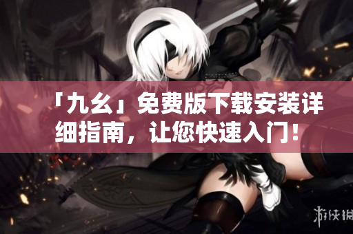 「九幺」免费版下载安装详细指南，让您快速入门！