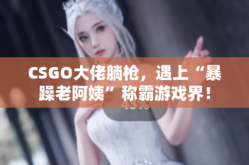 CSGO大佬躺枪，遇上“暴躁老阿姨”称霸游戏界！