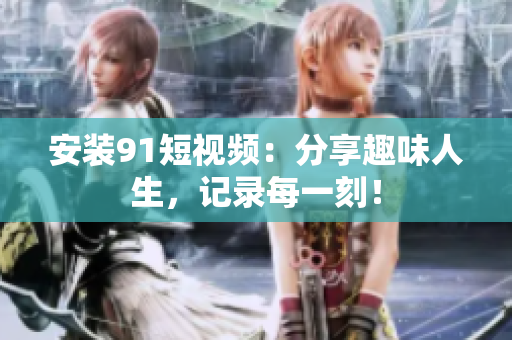 安装91短视频：分享趣味人生，记录每一刻！
