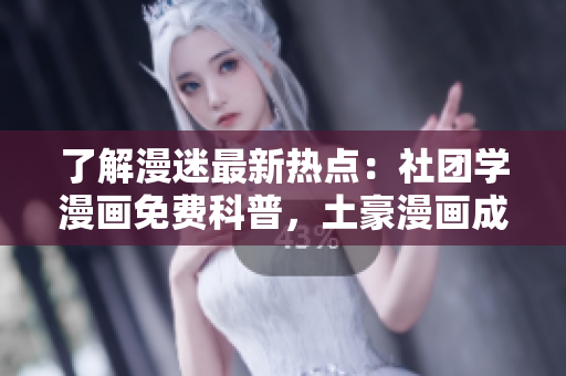 了解漫迷最新热点：社团学漫画免费科普，土豪漫画成最新宠！