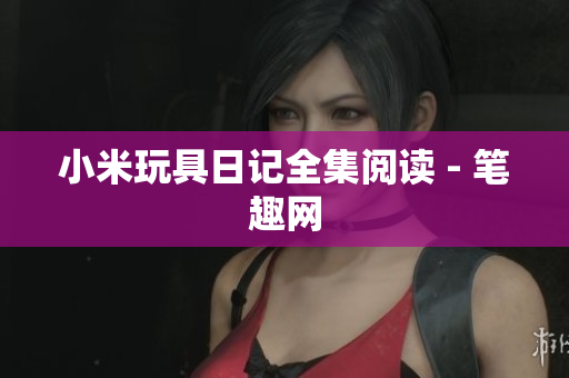 小米玩具日记全集阅读 - 笔趣网