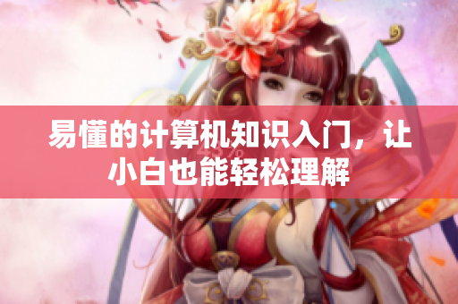 易懂的计算机知识入门，让小白也能轻松理解