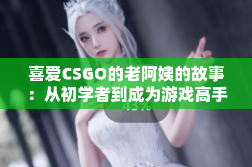 喜爱CSGO的老阿姨的故事：从初学者到成为游戏高手