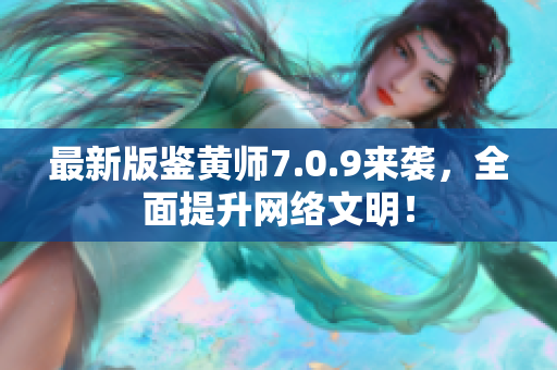 最新版鉴黄师7.0.9来袭，全面提升网络文明！