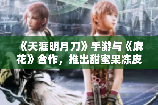 《天涯明月刀》手游与《麻花》合作，推出甜蜜果冻皮肤
