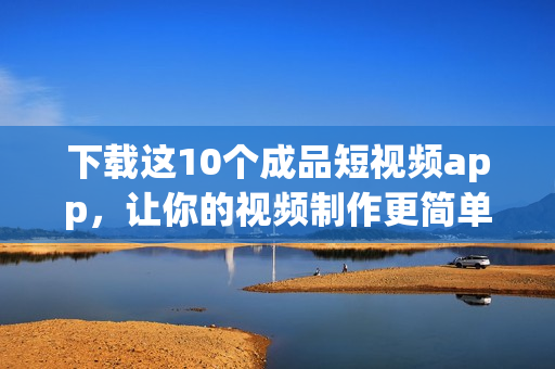 下载这10个成品短视频app，让你的视频制作更简单
