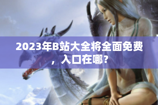 2023年B站大全将全面免费，入口在哪？