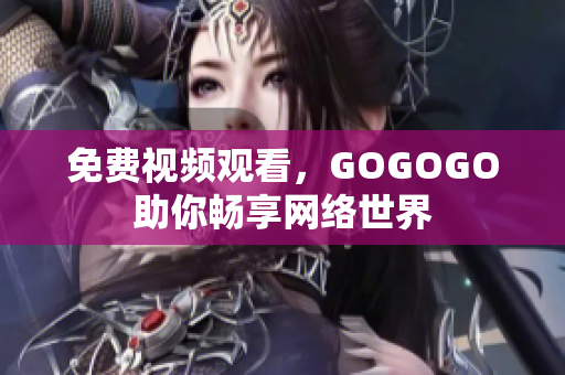 免费视频观看，GOGOGO助你畅享网络世界