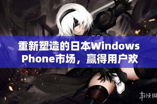 重新塑造的日本Windows Phone市场，赢得用户欢心