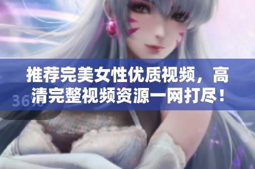 推荐完美女性优质视频，高清完整视频资源一网打尽！