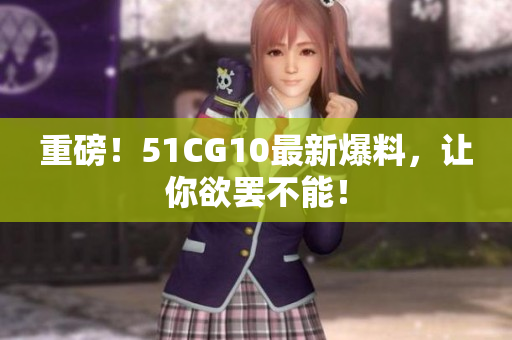 重磅！51CG10最新爆料，让你欲罢不能！