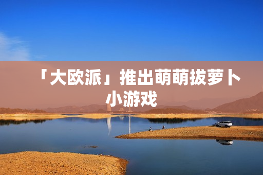 「大欧派」推出萌萌拔萝卜小游戏