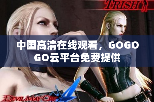 中国高清在线观看，GOGOGO云平台免费提供