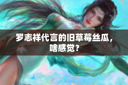 罗志祥代言的旧草莓丝瓜，啥感觉？