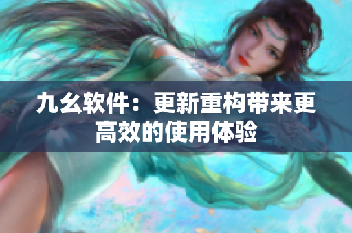 九幺软件：更新重构带来更高效的使用体验