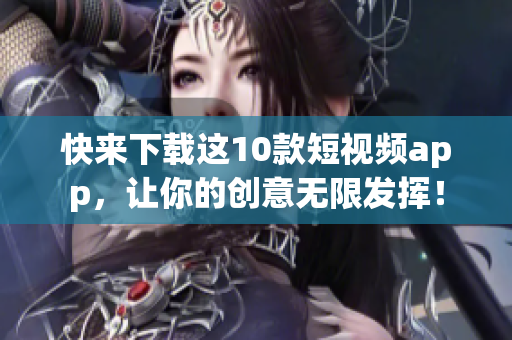 快来下载这10款短视频app，让你的创意无限发挥！