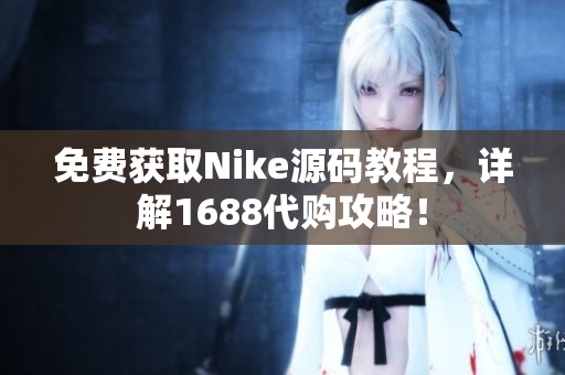 免费获取Nike源码教程，详解1688代购攻略！