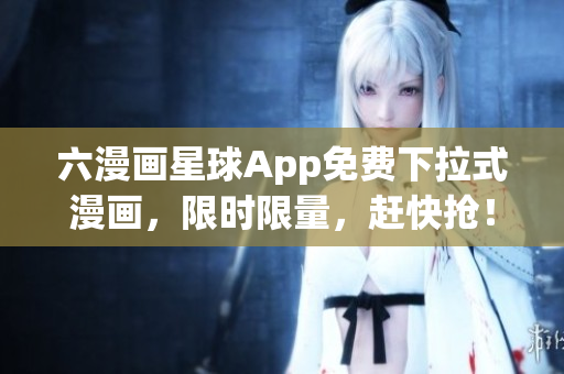 六漫画星球App免费下拉式漫画，限时限量，赶快抢！