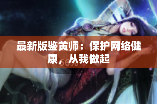 最新版鉴黄师：保护网络健康，从我做起