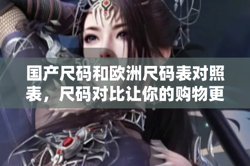国产尺码和欧洲尺码表对照表，尺码对比让你的购物更便捷