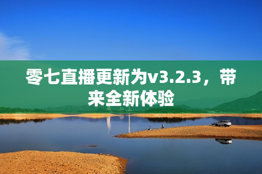 零七直播更新为v3.2.3，带来全新体验