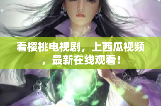看樱桃电视剧，上西瓜视频，最新在线观看！