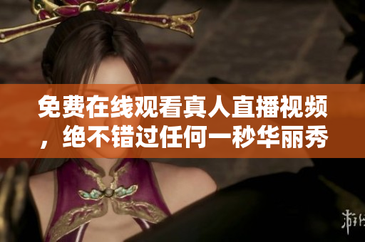 免费在线观看真人直播视频，绝不错过任何一秒华丽秀！